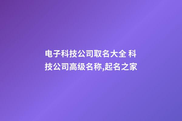 电子科技公司取名大全 科技公司高级名称,起名之家